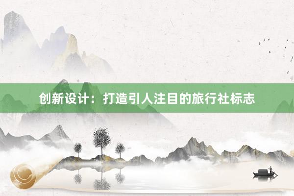 创新设计：打造引人注目的旅行社标志