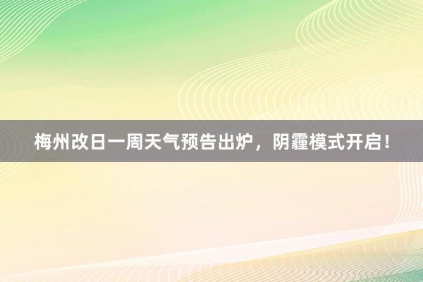 梅州改日一周天气预告出炉，阴霾模式开启！